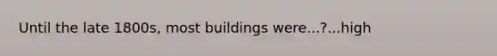 Until the late 1800s, most buildings were...?...high