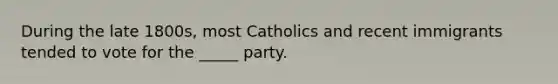 During the late 1800s, most Catholics and recent immigrants tended to vote for the _____ party.