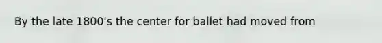 By the late 1800's the center for ballet had moved from