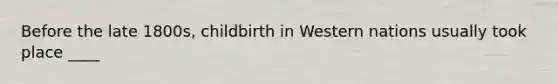 Before the late 1800s, childbirth in Western nations usually took place ____