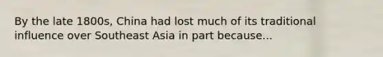 By the late 1800s, China had lost much of its traditional influence over Southeast Asia in part because...