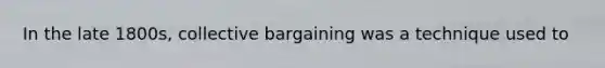 In the late 1800s, collective bargaining was a technique used to