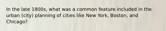 In the late 1800s, what was a common feature included in the urban (city) planning of cities like New York, Boston, and Chicago?