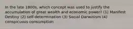 In the late 1800s, which concept was used to justify the accumulation of great wealth and economic power? (1) Manifest Destiny (2) self-determination (3) Social Darwinism (4) conspicuous consumption