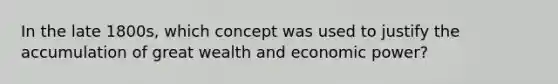 In the late 1800s, which concept was used to justify the accumulation of great wealth and economic power?