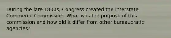 During the late 1800s, Congress created the Interstate Commerce Commission. What was the purpose of this commission and how did it differ from other bureaucratic agencies?