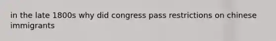 in the late 1800s why did congress pass restrictions on chinese immigrants