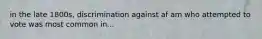 in the late 1800s, discrimination against af am who attempted to vote was most common in...