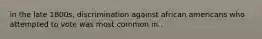 in the late 1800s, discrimination against african americans who attempted to vote was most common in..