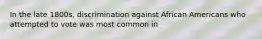 In the late 1800s, discrimination against African Americans who attempted to vote was most common in