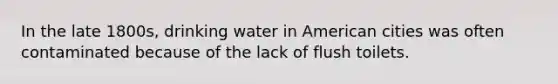 In the late 1800s, drinking water in American cities was often contaminated because of the lack of flush toilets.