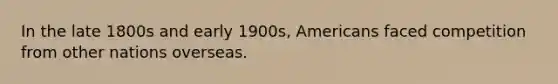 In the late 1800s and early 1900s, Americans faced competition from other nations overseas.