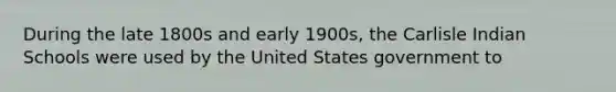 During the late 1800s and early 1900s, the Carlisle Indian Schools were used by the United States government to