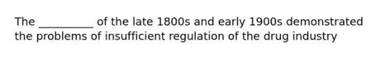 The __________ of the late 1800s and early 1900s demonstrated the problems of insufficient regulation of the drug industry