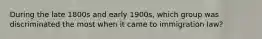 During the late 1800s and early 1900s, which group was discriminated the most when it came to immigration law?