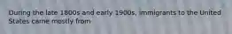 During the late 1800s and early 1900s, immigrants to the United States came mostly from