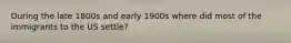 During the late 1800s and early 1900s where did most of the immigrants to the US settle?