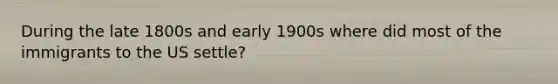 During the late 1800s and early 1900s where did most of the immigrants to the US settle?