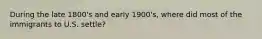 During the late 1800's and early 1900's, where did most of the immigrants to U.S. settle?