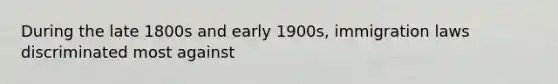 During the late 1800s and early 1900s, immigration laws discriminated most against