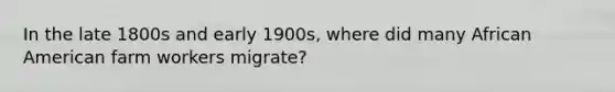 In the late 1800s and early 1900s, where did many African American farm workers migrate?