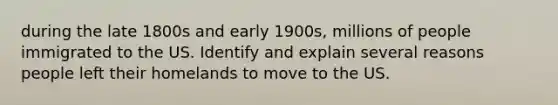 during the late 1800s and early 1900s, millions of people immigrated to the US. Identify and explain several reasons people left their homelands to move to the US.