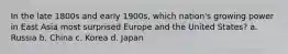 In the late 1800s and early 1900s, which nation's growing power in East Asia most surprised Europe and the United States? a. Russia b. China c. Korea d. Japan