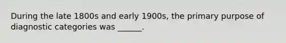 During the late 1800s and early 1900s, the primary purpose of diagnostic categories was ______.