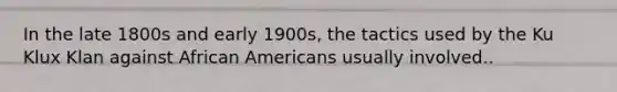 In the late 1800s and early 1900s, the tactics used by the Ku Klux Klan against African Americans usually involved..