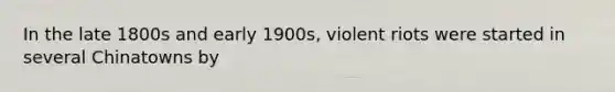 In the late 1800s and early 1900s, violent riots were started in several Chinatowns by