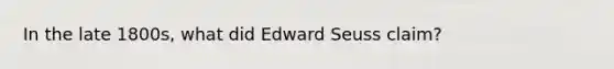 In the late 1800s, what did Edward Seuss claim?