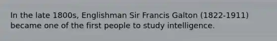 In the late 1800s, Englishman Sir Francis Galton (1822-1911) became one of the first people to study intelligence.