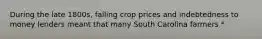 During the late 1800s, falling crop prices and indebtedness to money lenders meant that many South Carolina farmers *