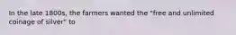 In the late 1800s, the farmers wanted the "free and unlimited coinage of silver" to