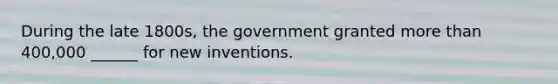 During the late 1800s, the government granted more than 400,000 ______ for new inventions.