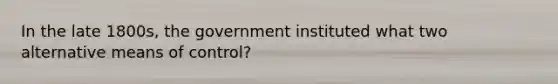 In the late 1800s, the government instituted what two alternative means of control?