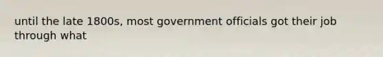 until the late 1800s, most government officials got their job through what