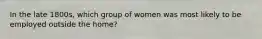 In the late 1800s, which group of women was most likely to be employed outside the home?