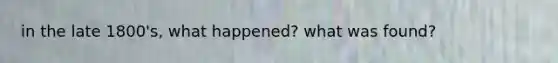 in the late 1800's, what happened? what was found?