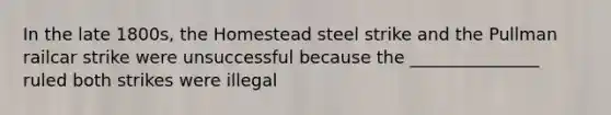 In the late 1800s, the Homestead steel strike and the Pullman railcar strike were unsuccessful because the _______________ ruled both strikes were illegal