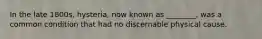 In the late 1800s, hysteria, now known as ________, was a common condition that had no discernable physical cause.