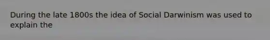 During the late 1800s the idea of Social Darwinism was used to explain the