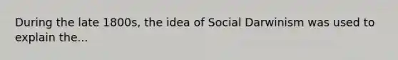 During the late 1800s, the idea of Social Darwinism was used to explain the...