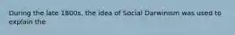 During the late 1800s, the idea of Social Darwinism was used to explain the