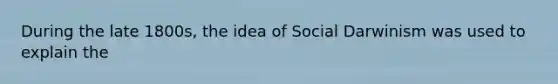 During the late 1800s, the idea of Social Darwinism was used to explain the