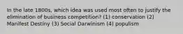 In the late 1800s, which idea was used most often to justify the elimination of business competition? (1) conservation (2) Manifest Destiny (3) Social Darwinism (4) populism