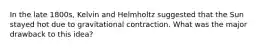 In the late 1800s, Kelvin and Helmholtz suggested that the Sun stayed hot due to gravitational contraction. What was the major drawback to this idea?