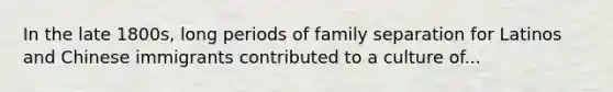 In the late 1800s, long periods of family separation for Latinos and Chinese immigrants contributed to a culture of...