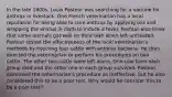 In the late 1800s, Louis Pasteur was searching for a vaccine for anthrax in livestock. One French veterinarian has a local reputation for being able to cure anthrax by applying oils and wrapping the animal in cloth to induce a fever. Pasteur also knew that some animals got well on their own when left untreated. Pasteur tested the effectiveness of the local veterinarian's methods by injecting four cattle with anthrax bacteria. He then directed the veterinarian to perform his procedures on two cattle. The other two cattle were left alone. One cow from each group died and the other one in each group survived. Pasteur dismissed the veterinarian's procedure as ineffective, but he also considered this to be a poor test. Why would he consider this to be a poor test?