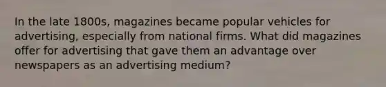 In the late 1800s, magazines became popular vehicles for advertising, especially from national firms. What did magazines offer for advertising that gave them an advantage over newspapers as an advertising medium?